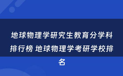 地球物理学研究生教育分学科排行榜 地球物理学考研学校排名