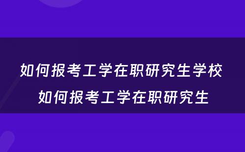 如何报考工学在职研究生学校 如何报考工学在职研究生