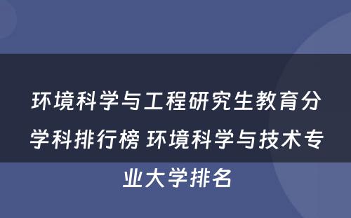 环境科学与工程研究生教育分学科排行榜 环境科学与技术专业大学排名