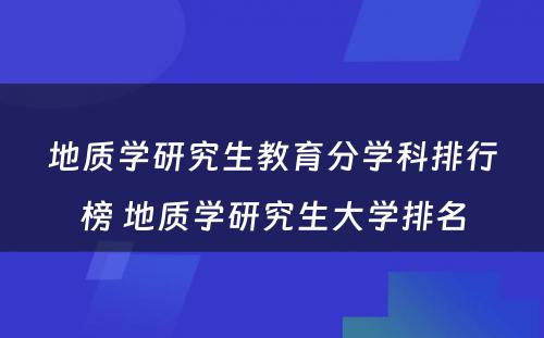 地质学研究生教育分学科排行榜 地质学研究生大学排名