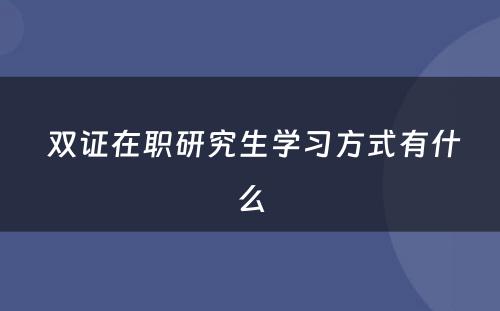  双证在职研究生学习方式有什么