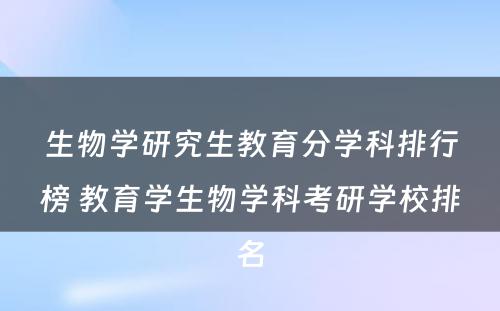 生物学研究生教育分学科排行榜 教育学生物学科考研学校排名