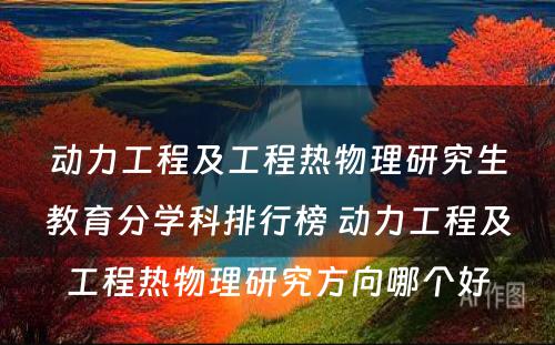 动力工程及工程热物理研究生教育分学科排行榜 动力工程及工程热物理研究方向哪个好