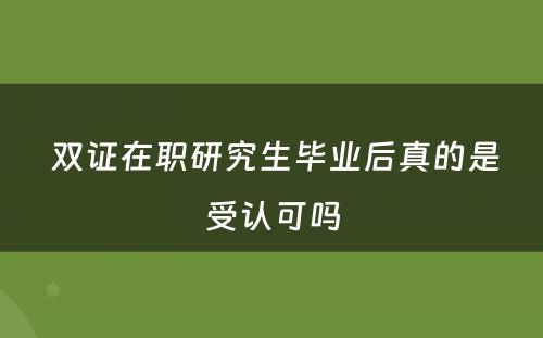  双证在职研究生毕业后真的是受认可吗