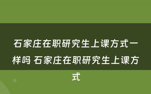 石家庄在职研究生上课方式一样吗 石家庄在职研究生上课方式