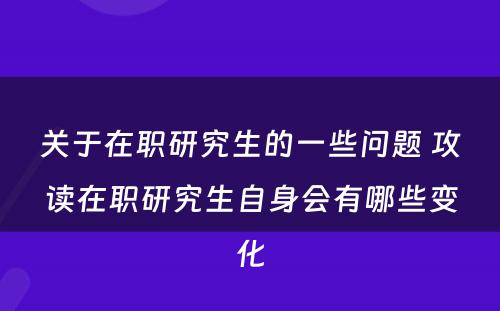 关于在职研究生的一些问题 攻读在职研究生自身会有哪些变化