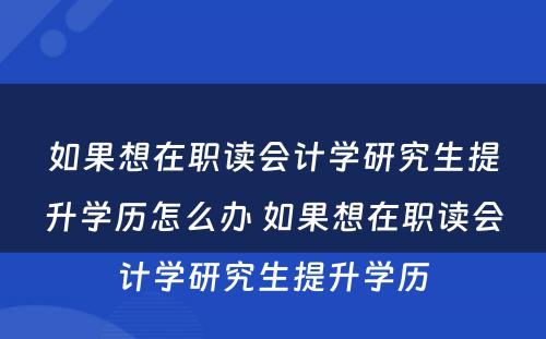 如果想在职读会计学研究生提升学历怎么办 如果想在职读会计学研究生提升学历