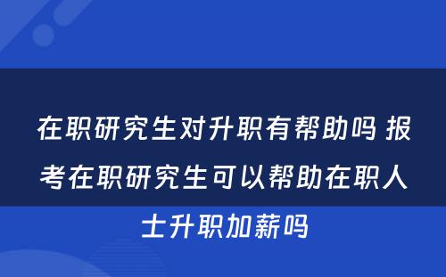 在职研究生对升职有帮助吗 报考在职研究生可以帮助在职人士升职加薪吗