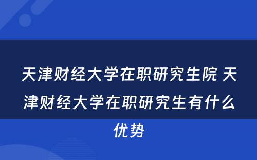 天津财经大学在职研究生院 天津财经大学在职研究生有什么优势