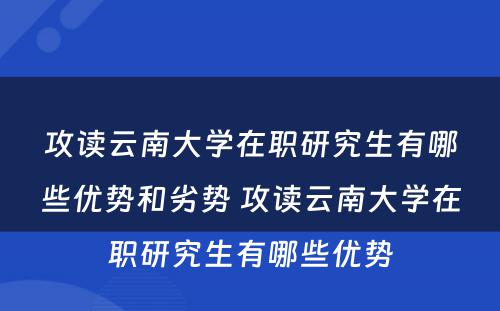 攻读云南大学在职研究生有哪些优势和劣势 攻读云南大学在职研究生有哪些优势