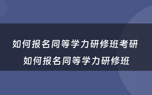 如何报名同等学力研修班考研 如何报名同等学力研修班