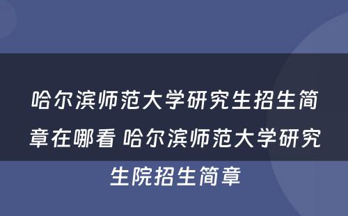 哈尔滨师范大学研究生招生简章在哪看 哈尔滨师范大学研究生院招生简章