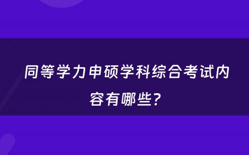  同等学力申硕学科综合考试内容有哪些？