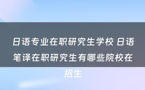 日语专业在职研究生学校 日语笔译在职研究生有哪些院校在招生