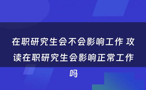 在职研究生会不会影响工作 攻读在职研究生会影响正常工作吗