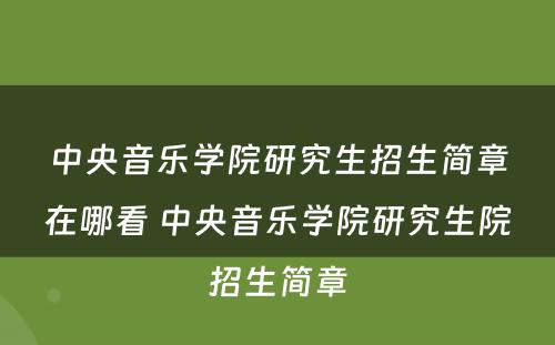 中央音乐学院研究生招生简章在哪看 中央音乐学院研究生院招生简章