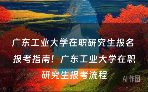 广东工业大学在职研究生报名 报考指南！广东工业大学在职研究生报考流程