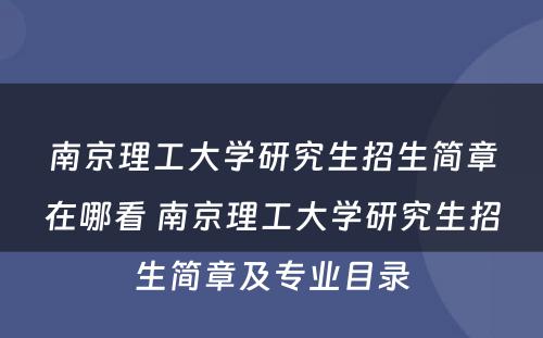 南京理工大学研究生招生简章在哪看 南京理工大学研究生招生简章及专业目录