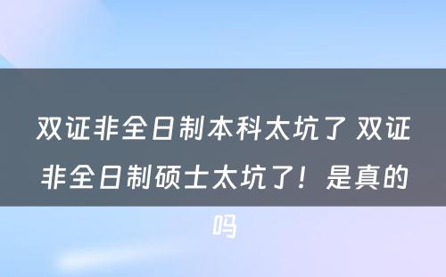 双证非全日制本科太坑了 双证非全日制硕士太坑了！是真的吗