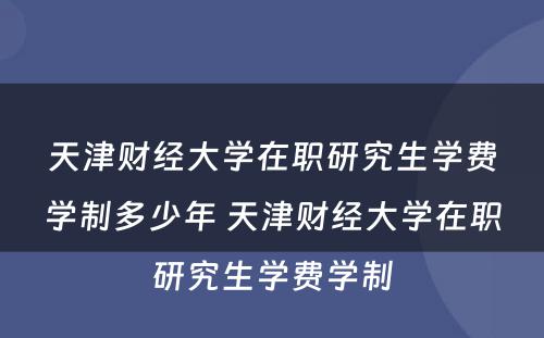 天津财经大学在职研究生学费学制多少年 天津财经大学在职研究生学费学制