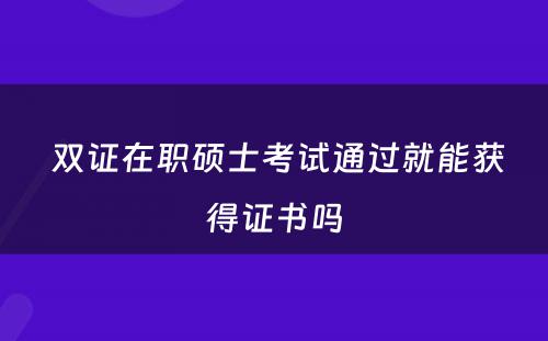  双证在职硕士考试通过就能获得证书吗