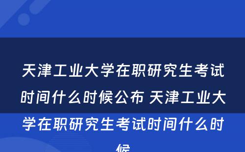 天津工业大学在职研究生考试时间什么时候公布 天津工业大学在职研究生考试时间什么时候