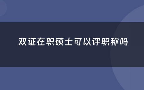  双证在职硕士可以评职称吗