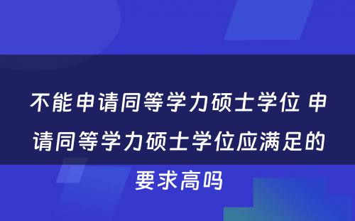 不能申请同等学力硕士学位 申请同等学力硕士学位应满足的要求高吗