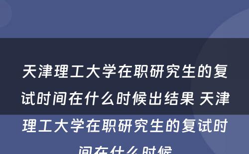 天津理工大学在职研究生的复试时间在什么时候出结果 天津理工大学在职研究生的复试时间在什么时候