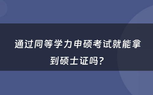  通过同等学力申硕考试就能拿到硕士证吗？