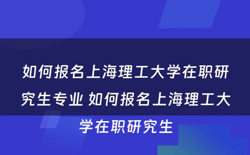 如何报名上海理工大学在职研究生专业 如何报名上海理工大学在职研究生