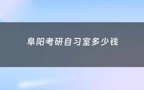 阜阳考研自习室多少钱