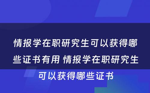 情报学在职研究生可以获得哪些证书有用 情报学在职研究生可以获得哪些证书