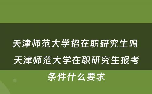 天津师范大学招在职研究生吗 天津师范大学在职研究生报考条件什么要求