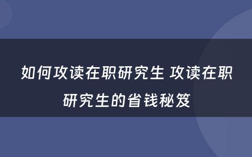 如何攻读在职研究生 攻读在职研究生的省钱秘笈