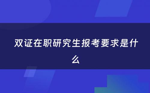  双证在职研究生报考要求是什么