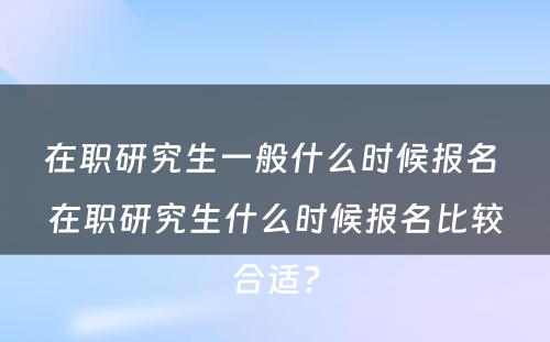 在职研究生一般什么时候报名 在职研究生什么时候报名比较合适？