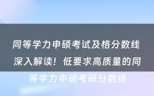 同等学力申硕考试及格分数线 深入解读！低要求高质量的同等学力申硕考研分数线