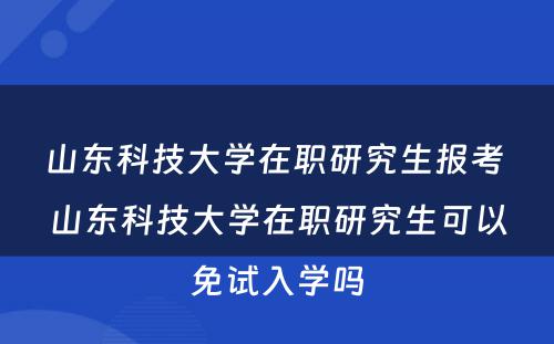 山东科技大学在职研究生报考 山东科技大学在职研究生可以免试入学吗