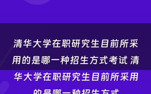 清华大学在职研究生目前所采用的是哪一种招生方式考试 清华大学在职研究生目前所采用的是哪一种招生方式