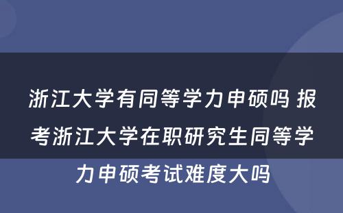 浙江大学有同等学力申硕吗 报考浙江大学在职研究生同等学力申硕考试难度大吗