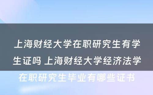 上海财经大学在职研究生有学生证吗 上海财经大学经济法学在职研究生毕业有哪些证书