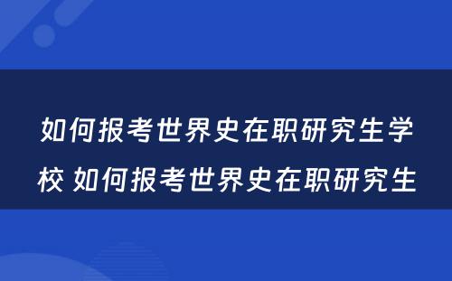 如何报考世界史在职研究生学校 如何报考世界史在职研究生