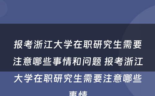 报考浙江大学在职研究生需要注意哪些事情和问题 报考浙江大学在职研究生需要注意哪些事情