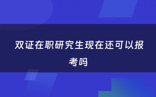  双证在职研究生现在还可以报考吗