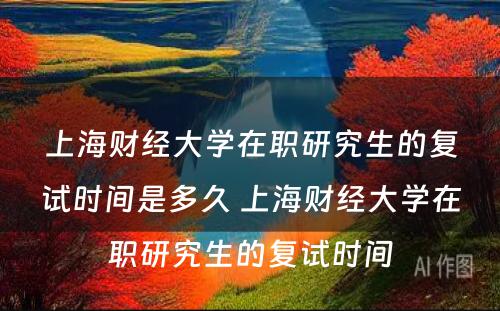 上海财经大学在职研究生的复试时间是多久 上海财经大学在职研究生的复试时间