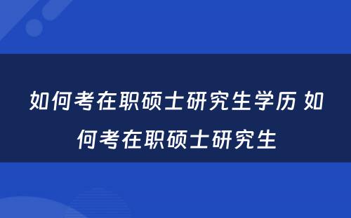 如何考在职硕士研究生学历 如何考在职硕士研究生