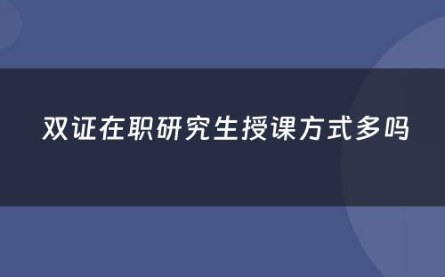  双证在职研究生授课方式多吗