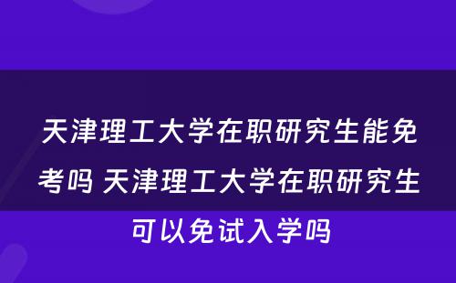 天津理工大学在职研究生能免考吗 天津理工大学在职研究生可以免试入学吗