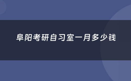阜阳考研自习室一月多少钱